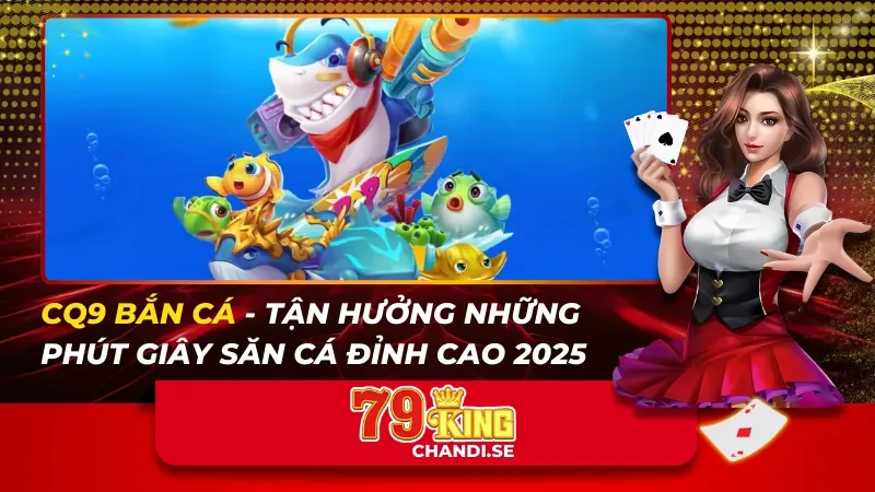 CQ9 Bắn Cá – Tận Hưởng Những Phút Giây Săn Cá Đỉnh Cao 2025