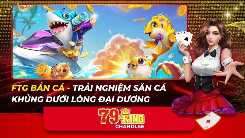 FTG Bắn Cá – Trải Nghiệm Săn Cá Khủng Dưới Lòng Đại Dương