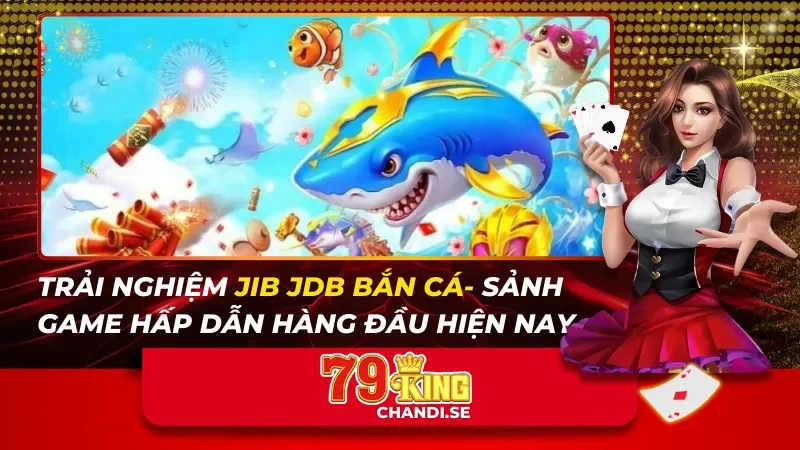 Trải Nghiệm JIB JDB Bắn Cá- Sảnh Game Hấp Dẫn Hàng Đầu Hiện Nay