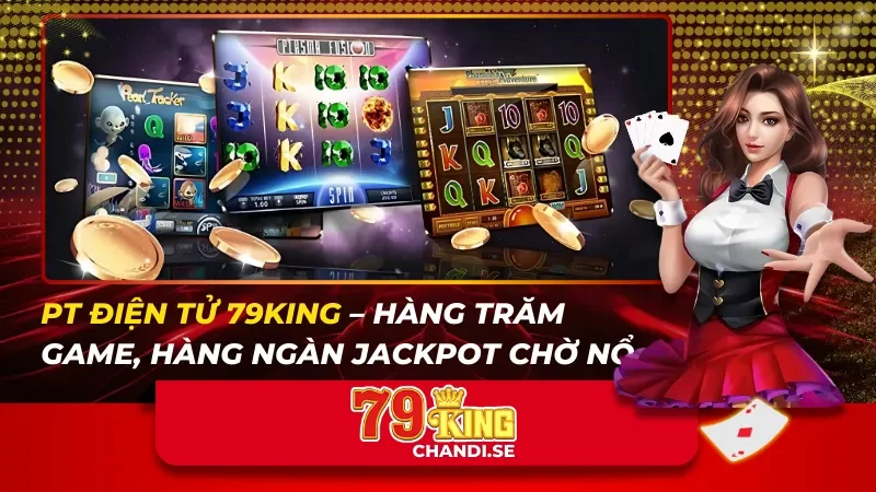 PT điện tử 79KING – Hàng Trăm Game, Hàng Ngàn Jackpot Chờ Nổ
