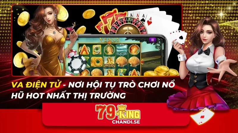 VA Điện Tử – Nơi Hội Tụ Trò Chơi Nổ Hũ Hot Nhất Thị Trường