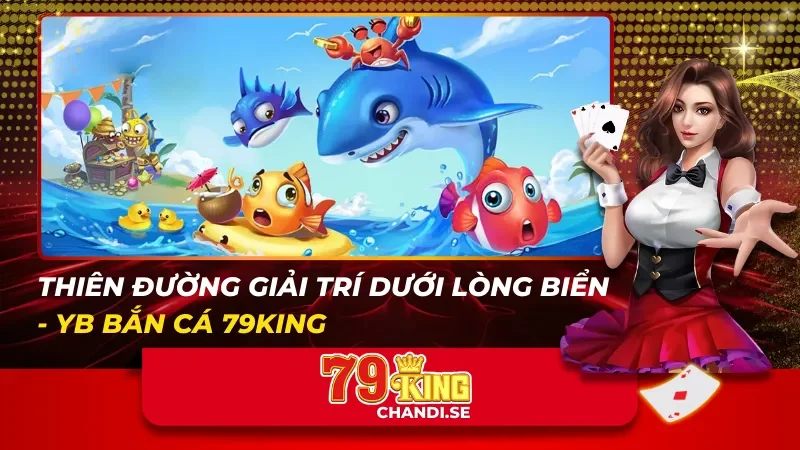 Thiên Đường Giải Trí Dưới Lòng Biển – YB Bắn Cá 79king